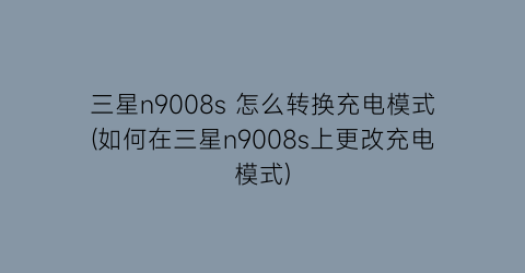 三星n9008s怎么转换充电模式(如何在三星n9008s上更改充电模式)